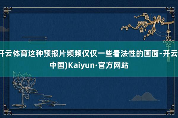 开云体育这种预报片频频仅仅一些看法性的画面-开云(中国)Kaiyun·官方网站