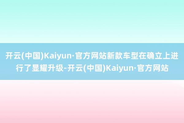 开云(中国)Kaiyun·官方网站新款车型在确立上进行了显耀升级-开云(中国)Kaiyun·官方网站