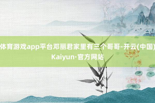 体育游戏app平台邓丽君家里有三个哥哥-开云(中国)Kaiyun·官方网站
