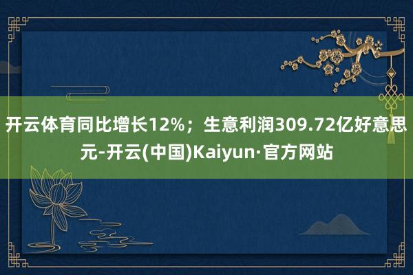 开云体育同比增长12%；生意利润309.72亿好意思元-开云(中国)Kaiyun·官方网站