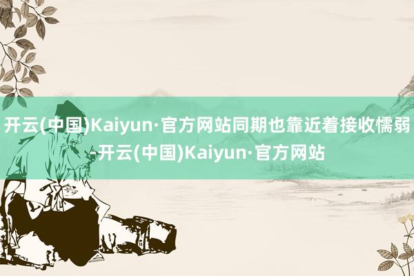 开云(中国)Kaiyun·官方网站同期也靠近着接收懦弱-开云(中国)Kaiyun·官方网站