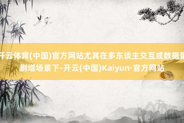 开云体育(中国)官方网站尤其在多东谈主交互或数据量剧增场景下-开云(中国)Kaiyun·官方网站