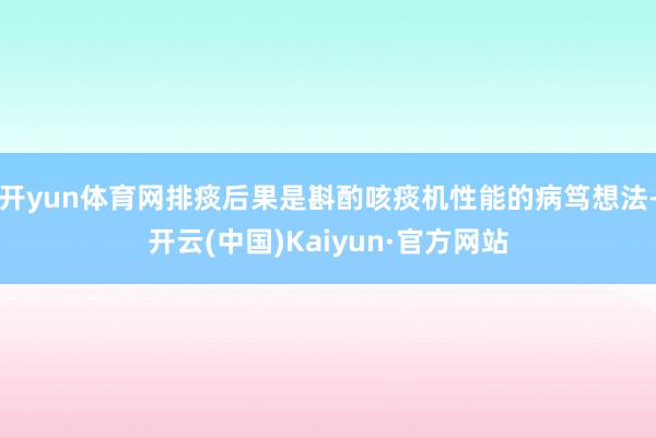 开yun体育网排痰后果是斟酌咳痰机性能的病笃想法-开云(中国)Kaiyun·官方网站