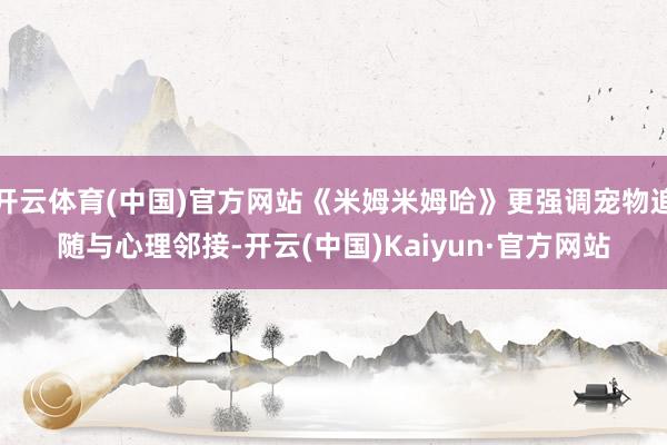 开云体育(中国)官方网站《米姆米姆哈》更强调宠物追随与心理邻接-开云(中国)Kaiyun·官方网站