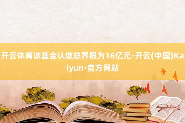 开云体育该基金认缴总界限为16亿元-开云(中国)Kaiyun·官方网站