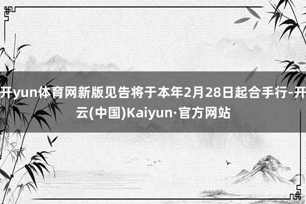 开yun体育网新版见告将于本年2月28日起合手行-开云(中国)Kaiyun·官方网站