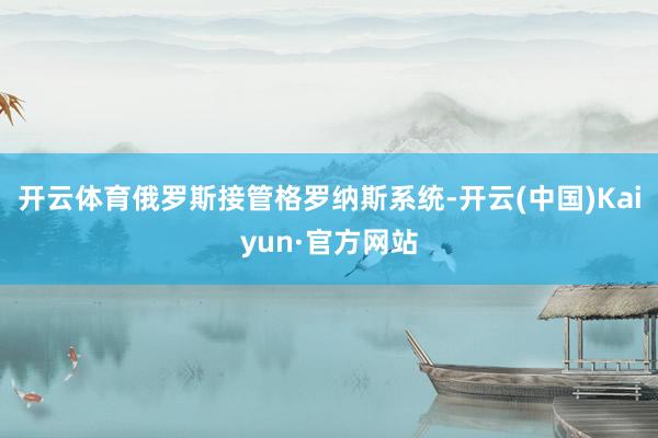 开云体育俄罗斯接管格罗纳斯系统-开云(中国)Kaiyun·官方网站