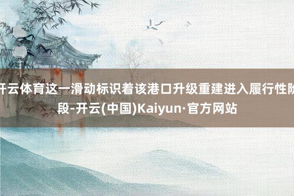 开云体育这一滑动标识着该港口升级重建进入履行性阶段-开云(中国)Kaiyun·官方网站