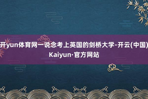 开yun体育网一说念考上英国的剑桥大学-开云(中国)Kaiyun·官方网站