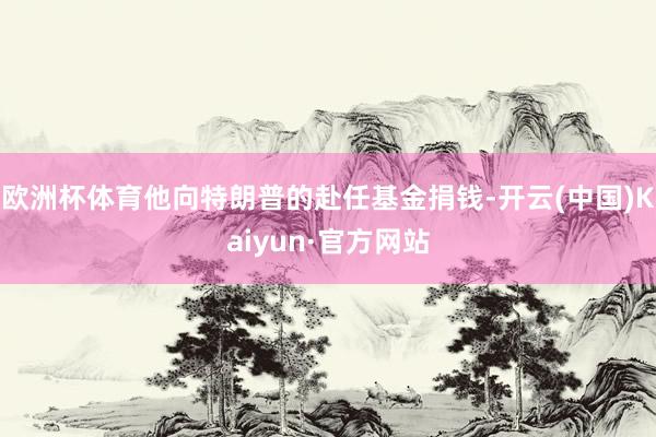 欧洲杯体育他向特朗普的赴任基金捐钱-开云(中国)Kaiyun·官方网站