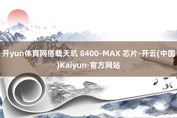 开yun体育网搭载天玑 8400-MAX 芯片-开云(中国)Kaiyun·官方网站