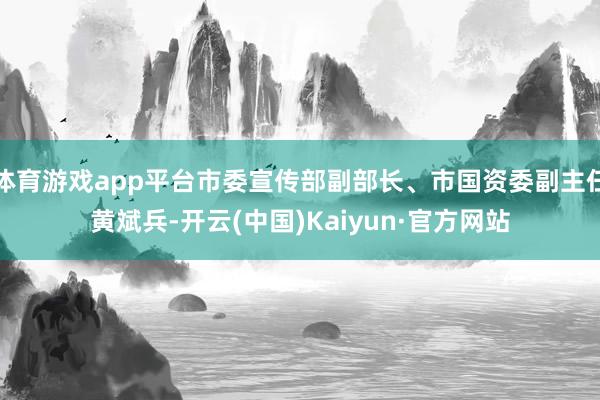 体育游戏app平台市委宣传部副部长、市国资委副主任黄斌兵-开云(中国)Kaiyun·官方网站