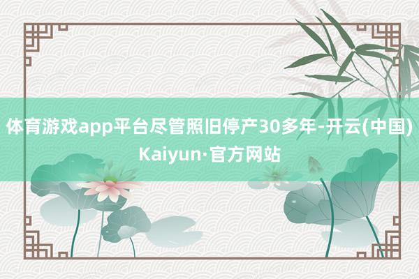 体育游戏app平台尽管照旧停产30多年-开云(中国)Kaiyun·官方网站