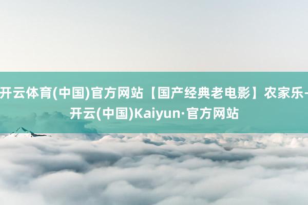 开云体育(中国)官方网站【国产经典老电影】农家乐-开云(中国)Kaiyun·官方网站