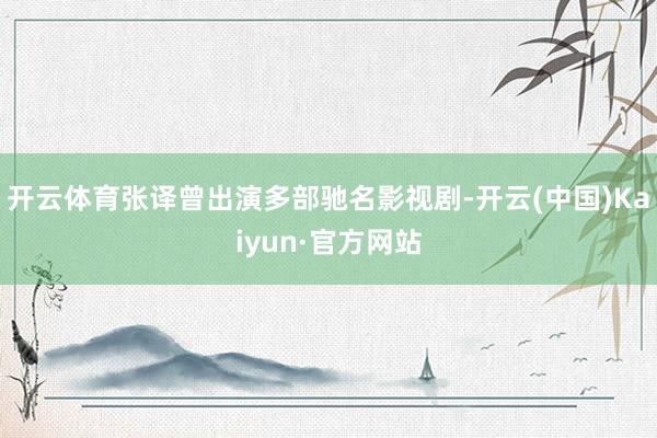 开云体育张译曾出演多部驰名影视剧-开云(中国)Kaiyun·官方网站