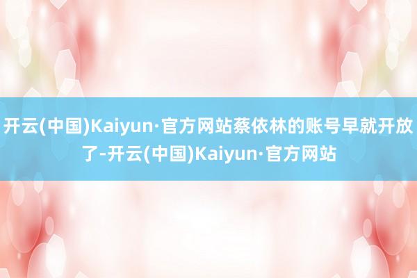 开云(中国)Kaiyun·官方网站蔡依林的账号早就开放了-开云(中国)Kaiyun·官方网站