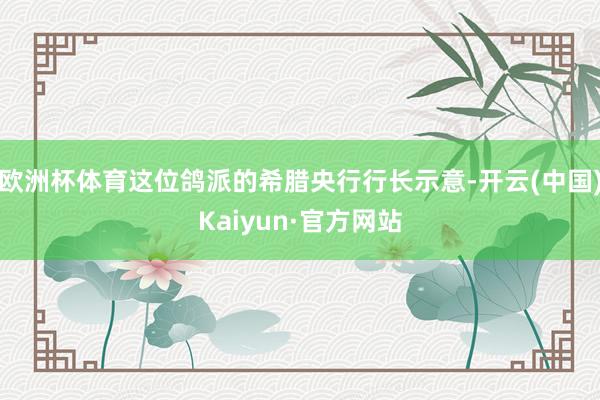 欧洲杯体育这位鸽派的希腊央行行长示意-开云(中国)Kaiyun·官方网站
