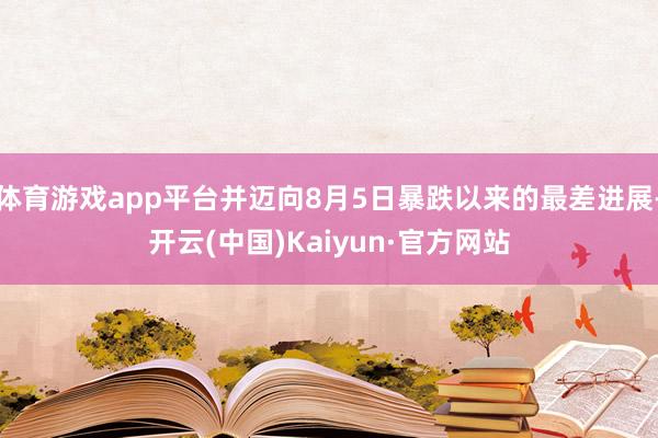 体育游戏app平台并迈向8月5日暴跌以来的最差进展-开云(中国)Kaiyun·官方网站