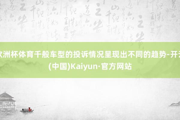 欧洲杯体育千般车型的投诉情况呈现出不同的趋势-开云(中国)Kaiyun·官方网站
