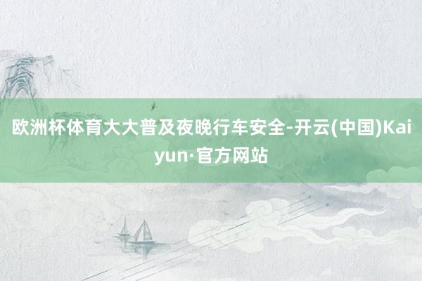 欧洲杯体育大大普及夜晚行车安全-开云(中国)Kaiyun·官方网站
