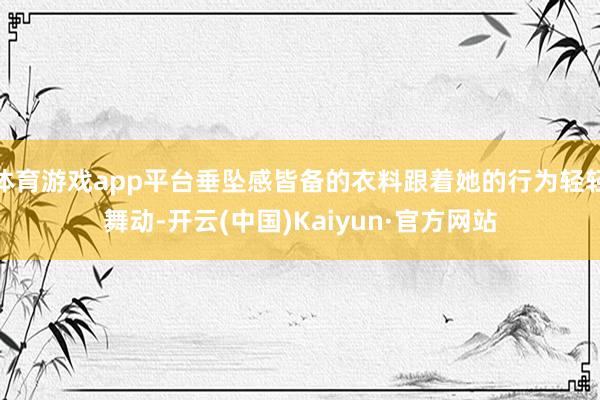 体育游戏app平台垂坠感皆备的衣料跟着她的行为轻轻舞动-开云(中国)Kaiyun·官方网站
