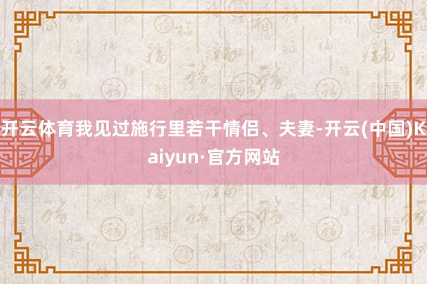 开云体育我见过施行里若干情侣、夫妻-开云(中国)Kaiyun·官方网站
