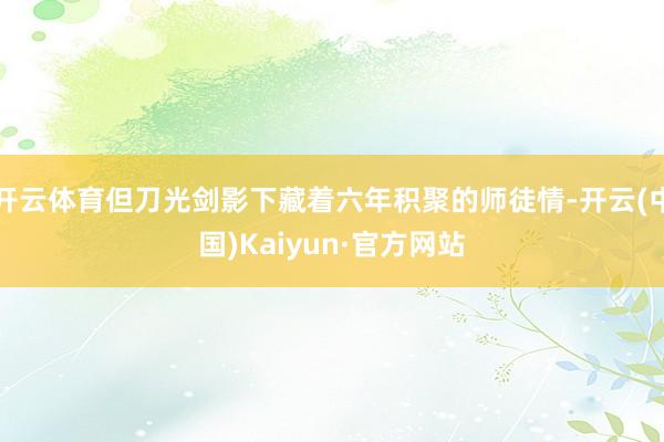开云体育但刀光剑影下藏着六年积聚的师徒情-开云(中国)Kaiyun·官方网站