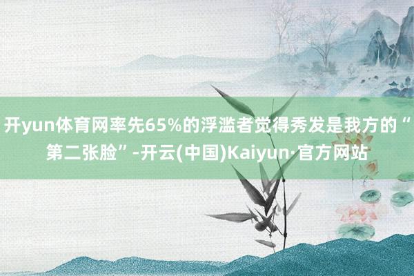 开yun体育网率先65%的浮滥者觉得秀发是我方的“第二张脸”-开云(中国)Kaiyun·官方网站