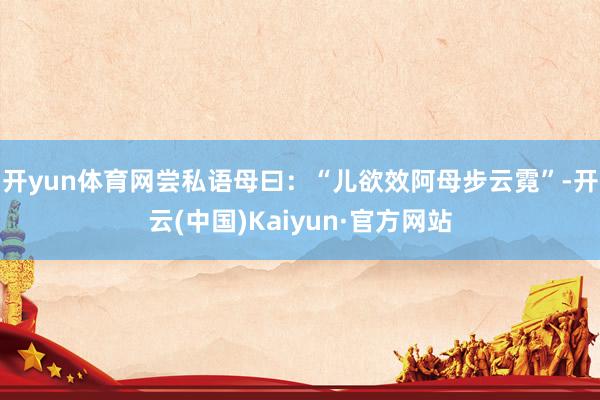开yun体育网尝私语母曰：“儿欲效阿母步云霓”-开云(中国)Kaiyun·官方网站