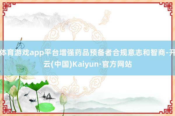 体育游戏app平台增强药品预备者合规意志和智商-开云(中国)Kaiyun·官方网站