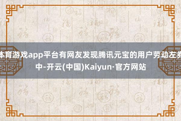 体育游戏app平台有网友发现腾讯元宝的用户劳动左券中-开云(中国)Kaiyun·官方网站