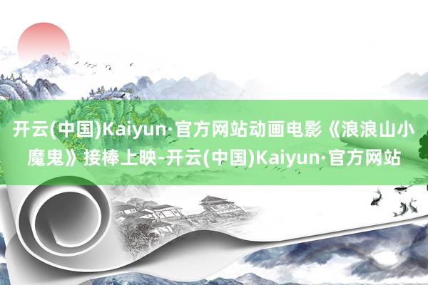 开云(中国)Kaiyun·官方网站动画电影《浪浪山小魔鬼》接棒上映-开云(中国)Kaiyun·官方网站