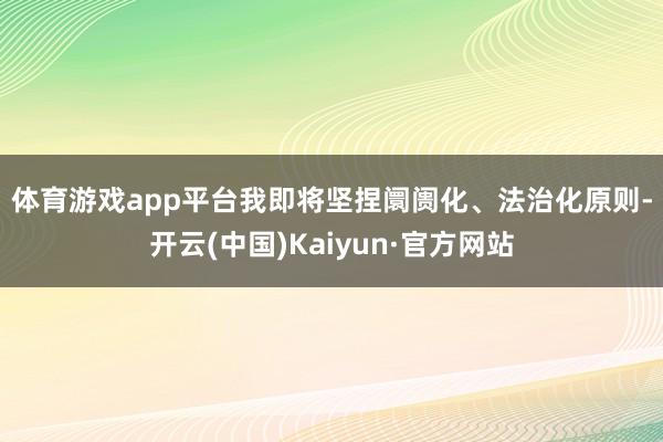 体育游戏app平台　　我即将坚捏阛阓化、法治化原则-开云(中国)Kaiyun·官方网站