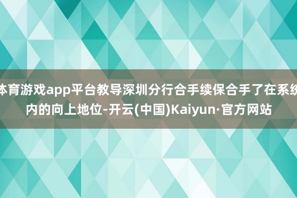 体育游戏app平台教导深圳分行合手续保合手了在系统内的向上地位-开云(中国)Kaiyun·官方网站