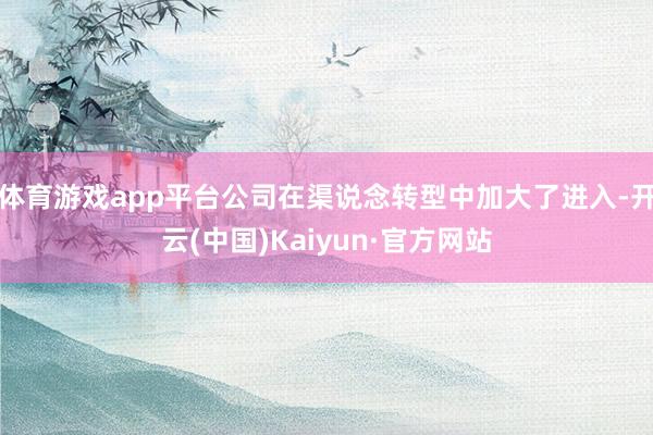 体育游戏app平台公司在渠说念转型中加大了进入-开云(中国)Kaiyun·官方网站