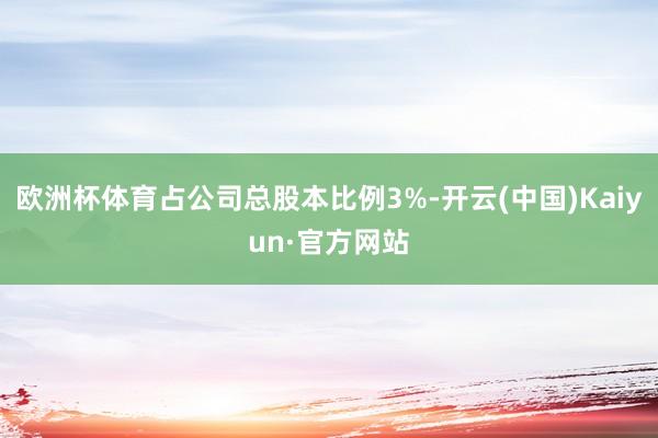 欧洲杯体育占公司总股本比例3%-开云(中国)Kaiyun·官方网站