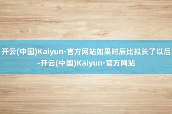 开云(中国)Kaiyun·官方网站如果时辰比拟长了以后-开云(中国)Kaiyun·官方网站