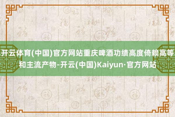 开云体育(中国)官方网站　　重庆啤酒功绩高度倚赖高等和主流产物-开云(中国)Kaiyun·官方网站