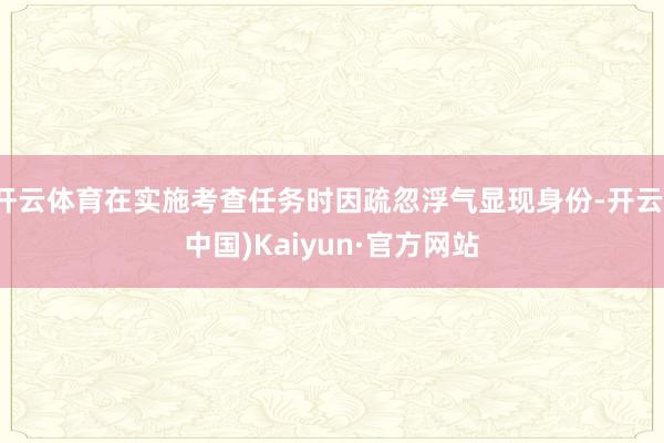 开云体育在实施考查任务时因疏忽浮气显现身份-开云(中国)Kaiyun·官方网站