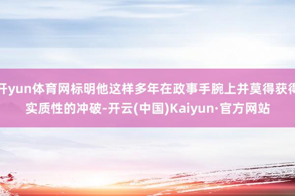 开yun体育网标明他这样多年在政事手腕上并莫得获得实质性的冲破-开云(中国)Kaiyun·官方网站