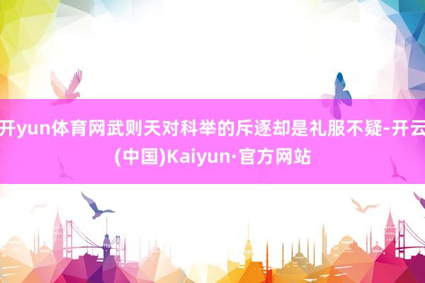 开yun体育网武则天对科举的斥逐却是礼服不疑-开云(中国)Kaiyun·官方网站
