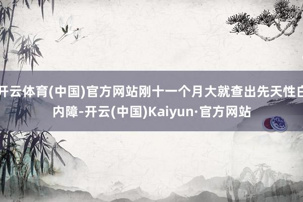 开云体育(中国)官方网站刚十一个月大就查出先天性白内障-开云(中国)Kaiyun·官方网站