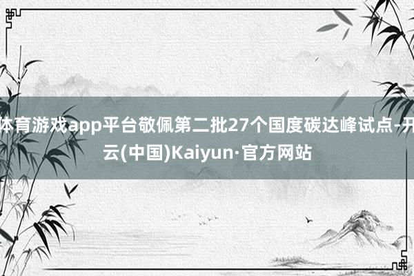 体育游戏app平台敬佩第二批27个国度碳达峰试点-开云(中国)Kaiyun·官方网站