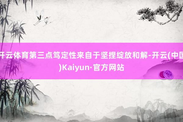 开云体育第三点笃定性来自于坚捏绽放和解-开云(中国)Kaiyun·官方网站