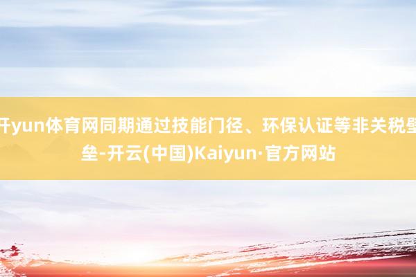 开yun体育网同期通过技能门径、环保认证等非关税壁垒-开云(中国)Kaiyun·官方网站