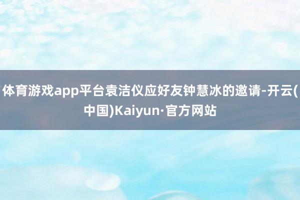 体育游戏app平台袁洁仪应好友钟慧冰的邀请-开云(中国)Kaiyun·官方网站