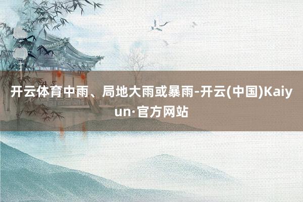 开云体育中雨、局地大雨或暴雨-开云(中国)Kaiyun·官方网站