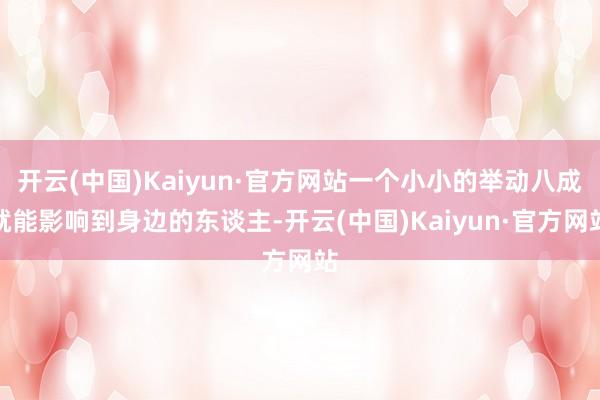 开云(中国)Kaiyun·官方网站一个小小的举动八成就能影响到身边的东谈主-开云(中国)Kaiyun·官方网站