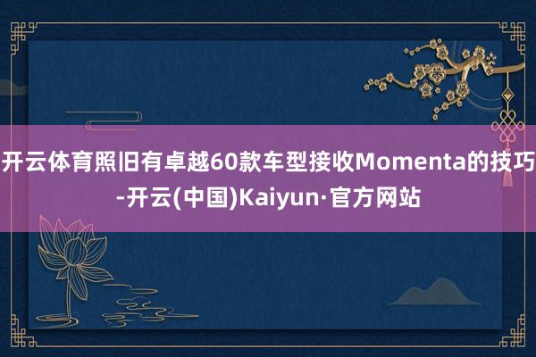 开云体育照旧有卓越60款车型接收Momenta的技巧-开云(中国)Kaiyun·官方网站
