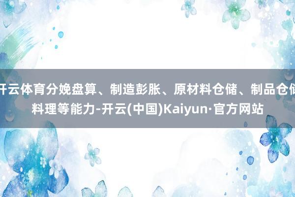 开云体育分娩盘算、制造彭胀、原材料仓储、制品仓储料理等能力-开云(中国)Kaiyun·官方网站